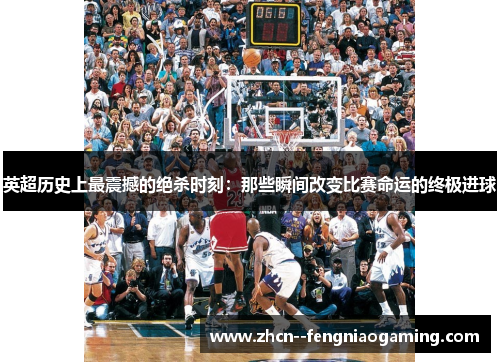英超历史上最震撼的绝杀时刻：那些瞬间改变比赛命运的终极进球