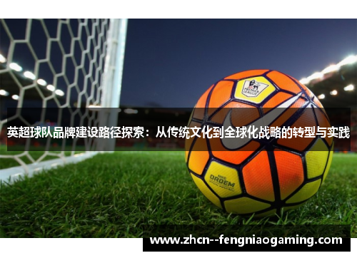英超球队品牌建设路径探索:从传统文化到全球化战略的转型与实践 英超球队品牌建设路径探索:从传统文化到全球化战略的转型与实践