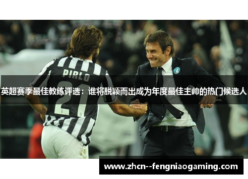 英超赛季最佳教练评选:谁将脱颖而出成为年度最佳主帅的热门候选人 英超赛季最佳教练评选:谁将脱颖而出成为年度最佳主帅的热门候选人