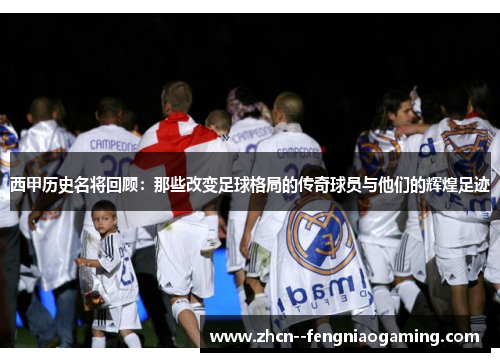 西甲历史名将回顾:那些改变足球格局的传奇球员与他们的辉煌足迹 西甲历史名将回顾:那些改变足球格局的传奇球员与他们的辉煌足迹