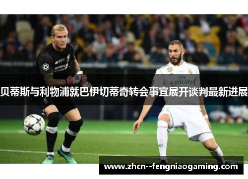 贝蒂斯与利物浦就巴伊切蒂奇转会事宜展开谈判最新进展 贝蒂斯与利物浦就巴伊切蒂奇转会事宜展开谈判最新进展