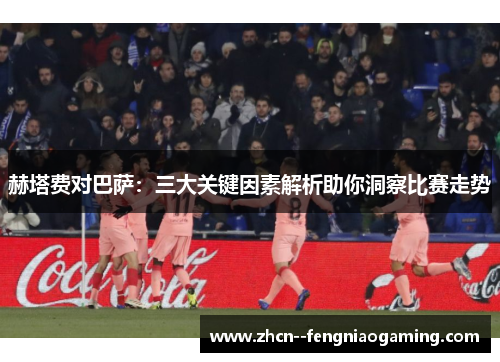 赫塔费对巴萨：三大关键因素解析助你洞察比赛走势