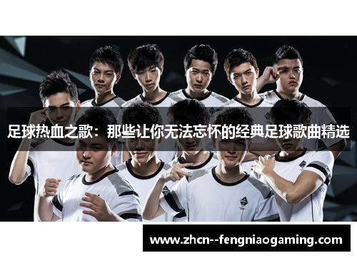 足球热血之歌:那些让你无法忘怀的经典足球歌曲精选 足球热血之歌:那些让你无法忘怀的经典足球歌曲精选