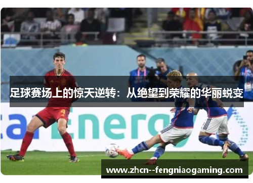 足球赛场上的惊天逆转：从绝望到荣耀的华丽蜕变