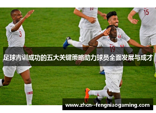 足球青训成功的五大关键策略助力球员全面发展与成才