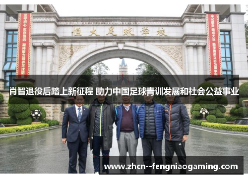 肖智退役后踏上新征程 助力中国足球青训发展和社会公益事业 肖智退役后踏上新征程 助力中国足球青训发展和社会公益事业