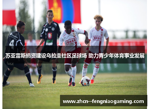 苏亚雷斯捐资建设乌拉圭社区足球场 助力青少年体育事业发展 苏亚雷斯捐资建设乌拉圭社区足球场 助力青少年体育事业发展