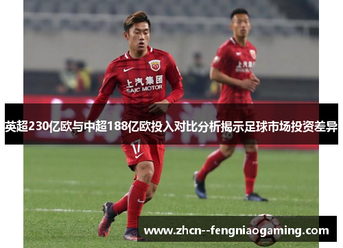 英超230亿欧与中超188亿欧投入对比分析揭示足球市场投资差异 英超230亿欧与中超188亿欧投入对比分析揭示足球市场投资差异