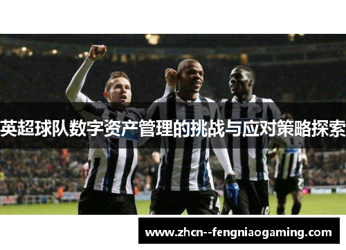 英超球队数字资产管理的挑战与应对策略探索 英超球队数字资产管理的挑战与应对策略探索