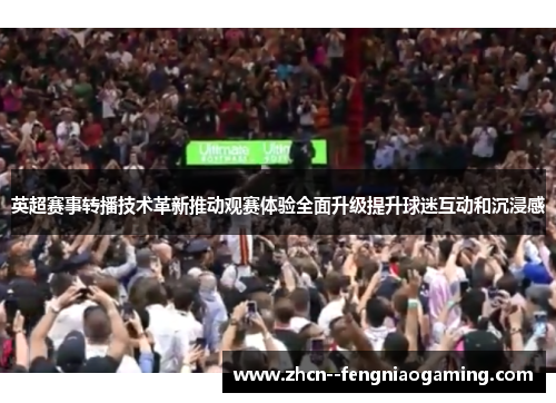 英超赛事转播技术革新推动观赛体验全面升级提升球迷互动和沉浸感