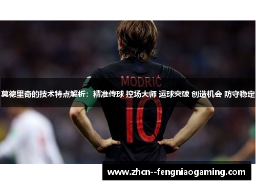 莫德里奇的技术特点解析:精准传球 控场大师 运球突破 创造机会 防守稳定 莫德里奇的技术特点解析:精准传球 控场大师 运球突破 创造机会 防守稳定