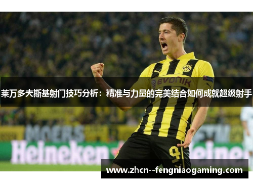 莱万多夫斯基射门技巧分析：精准与力量的完美结合如何成就超级射手