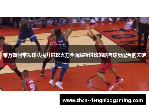 莱万如何带领球队提升进攻火力全面解析进攻策略与球员配合的关键