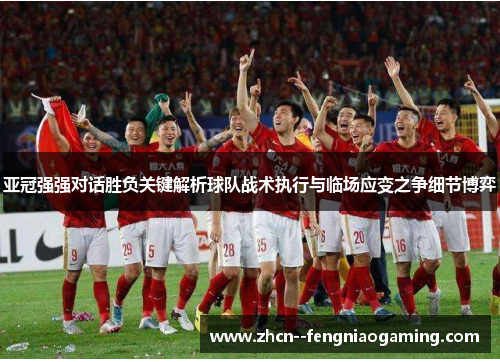 亚冠强强对话胜负关键解析球队战术执行与临场应变之争细节博弈