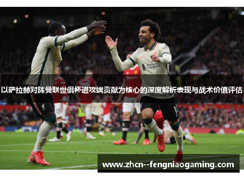 以萨拉赫对阵曼联世俱杯进攻端贡献为核心的深度解析表现与战术价值评估