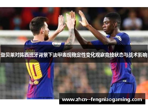 登贝莱对阵西班牙背景下法甲表现稳定性变化观察竞技状态与战术影响 登贝莱对阵西班牙背景下法甲表现稳定性变化观察竞技状态与战术影响