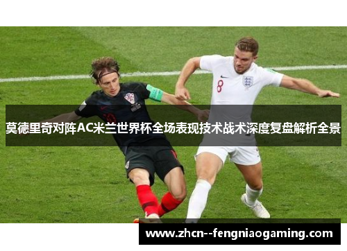 莫德里奇对阵AC米兰世界杯全场表现技术战术深度复盘解析全景