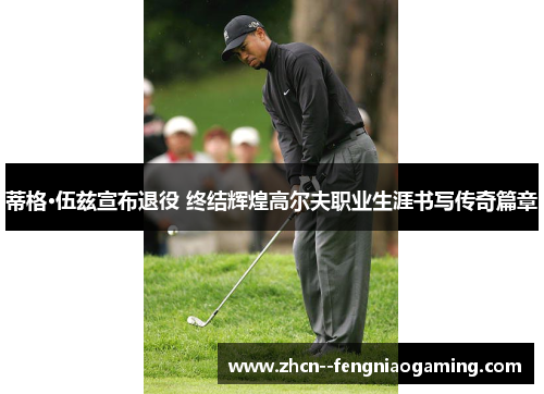 蒂格·伍兹宣布退役 终结辉煌高尔夫职业生涯书写传奇篇章