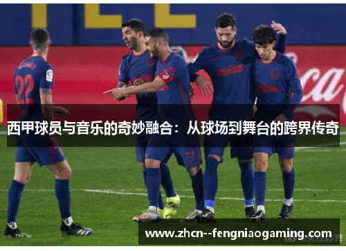 西甲球员与音乐的奇妙融合:从球场到舞台的跨界传奇 西甲球员与音乐的奇妙融合:从球场到舞台的跨界传奇