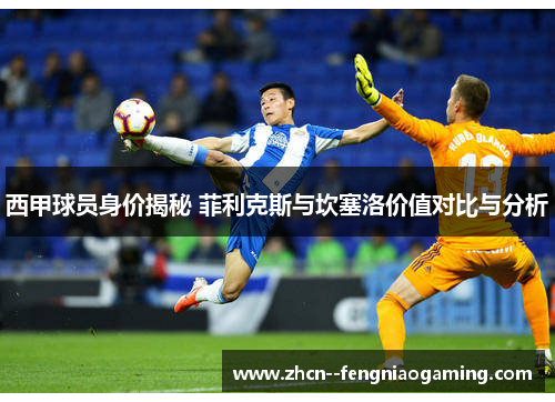 西甲球员身价揭秘 菲利克斯与坎塞洛价值对比与分析 西甲球员身价揭秘 菲利克斯与坎塞洛价值对比与分析
