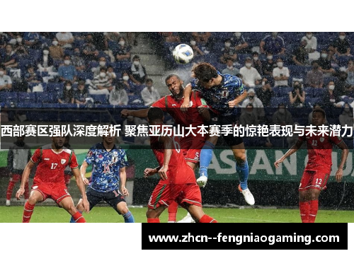 西部赛区强队深度解析 聚焦亚历山大本赛季的惊艳表现与未来潜力