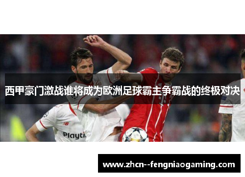 西甲豪门激战谁将成为欧洲足球霸主争霸战的终极对决