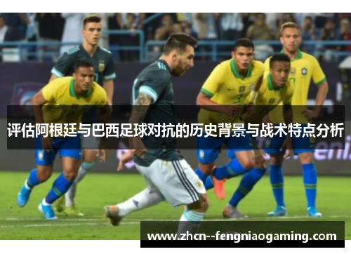 评估阿根廷与巴西足球对抗的历史背景与战术特点分析 评估阿根廷与巴西足球对抗的历史背景与战术特点分析