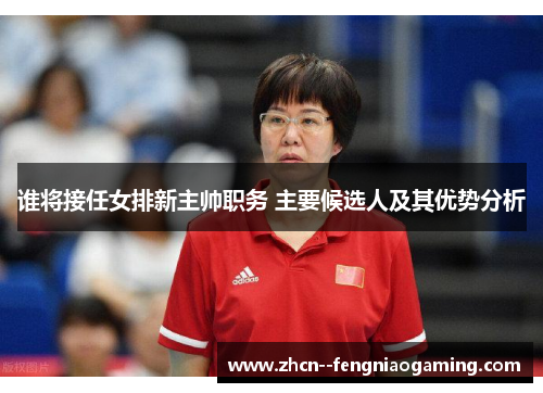 谁将接任女排新主帅职务 主要候选人及其优势分析 谁将接任女排新主帅职务 主要候选人及其优势分析