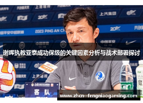 谢晖执教亚泰成功保级的关键因素分析与战术部署探讨 谢晖执教亚泰成功保级的关键因素分析与战术部署探讨