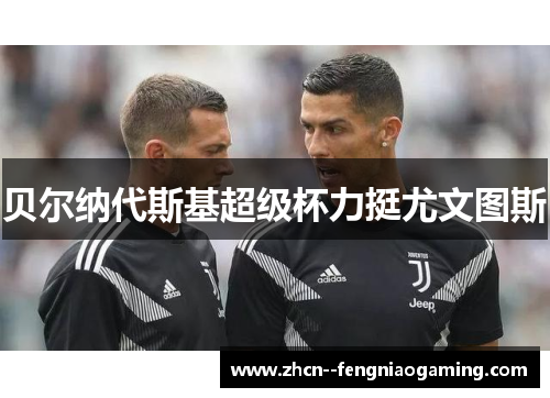 贝尔纳代斯基超级杯力挺尤文图斯 贝尔纳代斯基超级杯力挺尤文图斯