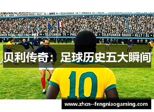 贝利传奇:足球历史五大瞬间 贝利传奇:足球历史五大瞬间