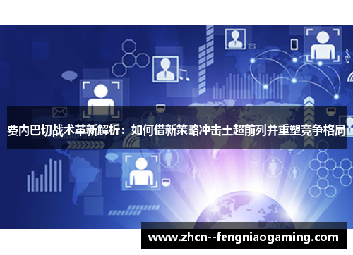 费内巴切战术革新解析:如何借新策略冲击土超前列并重塑竞争格局 费内巴切战术革新解析:如何借新策略冲击土超前列并重塑竞争格局
