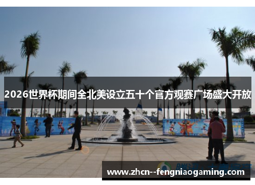 2026世界杯期间全北美设立五十个官方观赛广场盛大开放