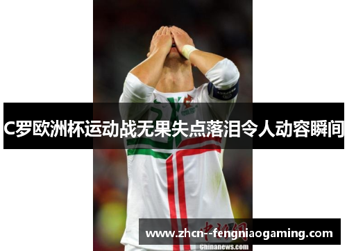 C罗欧洲杯运动战无果失点落泪令人动容瞬间