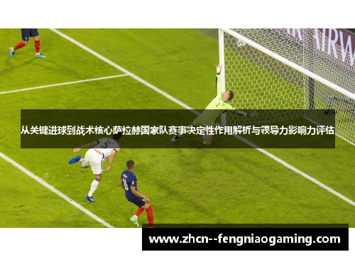 从关键进球到战术核心萨拉赫国家队赛事决定性作用解析与领导力影响力评估