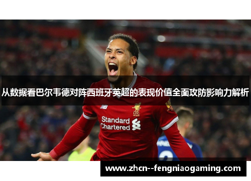 从数据看巴尔韦德对阵西班牙英超的表现价值全面攻防影响力解析 从数据看巴尔韦德对阵西班牙英超的表现价值全面攻防影响力解析