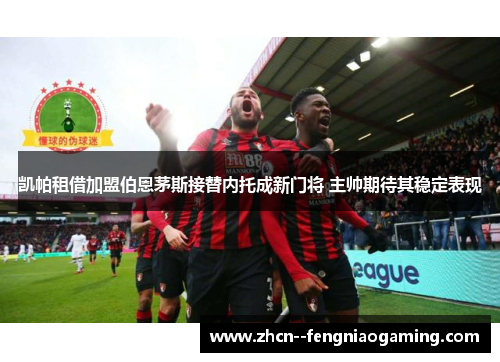 凯帕租借加盟伯恩茅斯接替内托成新门将 主帅期待其稳定表现 凯帕租借加盟伯恩茅斯接替内托成新门将 主帅期待其稳定表现