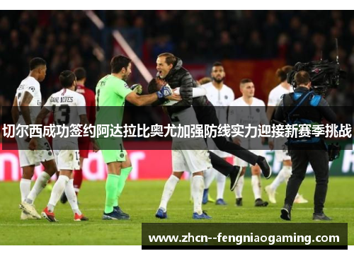 切尔西成功签约阿达拉比奥尤加强防线实力迎接新赛季挑战 切尔西成功签约阿达拉比奥尤加强防线实力迎接新赛季挑战