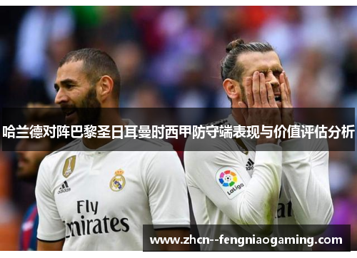 哈兰德对阵巴黎圣日耳曼时西甲防守端表现与价值评估分析 哈兰德对阵巴黎圣日耳曼时西甲防守端表现与价值评估分析