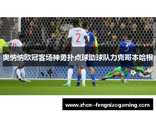 奥纳纳欧冠客场神勇扑点球助球队力克哥本哈根 奥纳纳欧冠客场神勇扑点球助球队力克哥本哈根