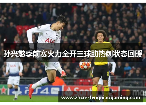 孙兴慜季前赛火力全开三球助热刺状态回暖 孙兴慜季前赛火力全开三球助热刺状态回暖