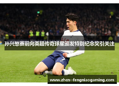 孙兴慜赛前向英超传奇球星颁发特别纪念奖引关注 孙兴慜赛前向英超传奇球星颁发特别纪念奖引关注