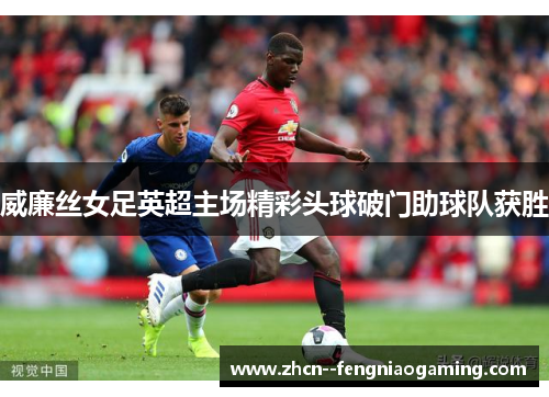 威廉丝女足英超主场精彩头球破门助球队获胜 威廉丝女足英超主场精彩头球破门助球队获胜