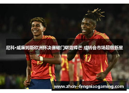 尼科·威廉姆斯欧洲杯决赛破门崭露锋芒 成转会市场超级新星 尼科·威廉姆斯欧洲杯决赛破门崭露锋芒 成转会市场超级新星