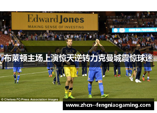 布莱顿主场上演惊天逆转力克曼城震惊球迷 布莱顿主场上演惊天逆转力克曼城震惊球迷