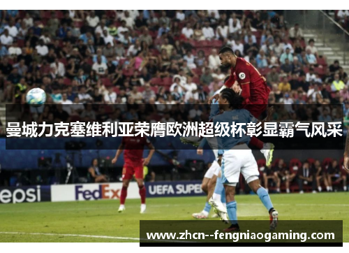 曼城力克塞维利亚荣膺欧洲超级杯彰显霸气风采 曼城力克塞维利亚荣膺欧洲超级杯彰显霸气风采