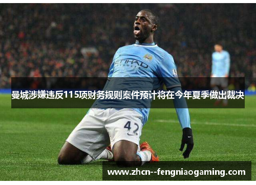 曼城涉嫌违反115项财务规则案件预计将在今年夏季做出裁决 曼城涉嫌违反115项财务规则案件预计将在今年夏季做出裁决
