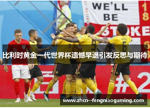 比利时黄金一代世界杯遗憾早退引发反思与期待