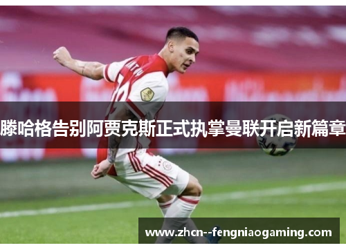 滕哈格告别阿贾克斯正式执掌曼联开启新篇章