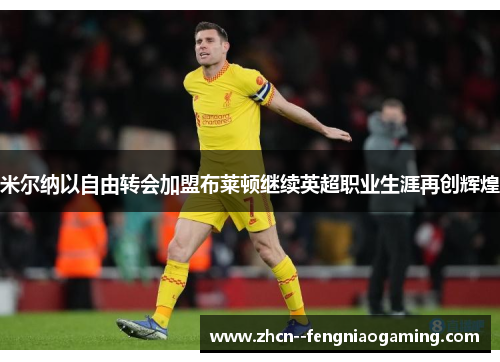 米尔纳以自由转会加盟布莱顿继续英超职业生涯再创辉煌